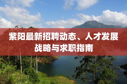 紫陽最新招聘動態、人才發展戰略與求職指南
