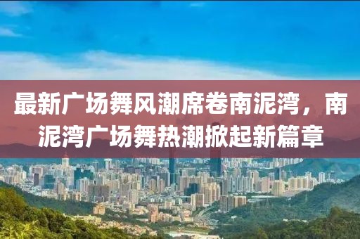 最新廣場舞風潮席卷南泥灣,南泥灣廣場舞熱潮掀起新篇章