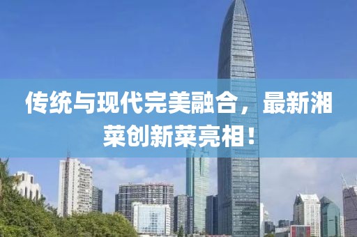 傳統與現代完美融合,最新湘菜創新菜亮相!