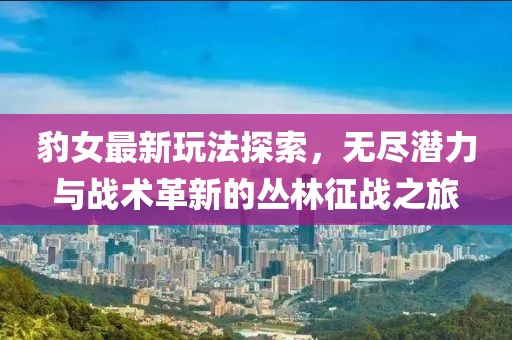 豹女最新玩法探索,無盡潛力與戰術革新的叢林征戰之旅