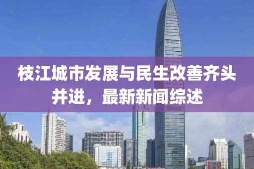 枝江城市發展與民生改善齊頭并進,最新新聞綜述