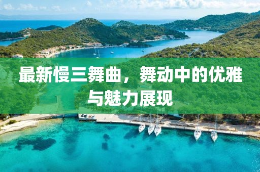 最新慢三舞曲,舞動中的優(yōu)雅與魅力展現(xiàn)