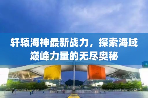 軒轅海神最新戰(zhàn)力,探索海域巔峰力量的無盡奧秘