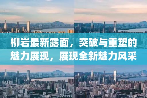 柳巖最新露面,突破與重塑的魅力展現,展現全新魅力風采