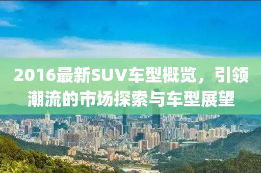2016最新SUV車型概覽,引領潮流的市場探索與車型展望