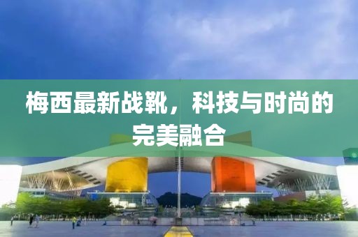 梅西最新戰靴,科技與時尚的完美融合