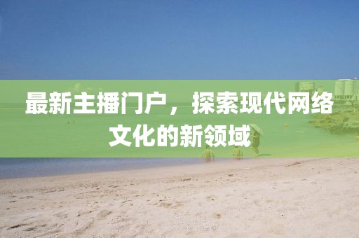 最新主播門戶,探索現代網絡文化的新領域