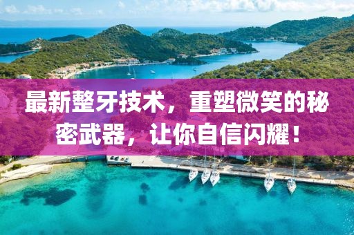 最新整牙技術,重塑微笑的秘密武器,讓你自信閃耀!