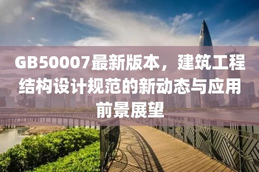 GB50007最新版本,建筑工程結構設計規范的新動態與應用前景展望