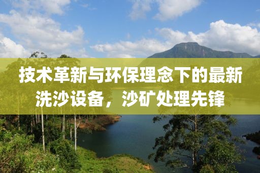 技術革新與環保理念下的最新洗沙設備,沙礦處理先鋒
