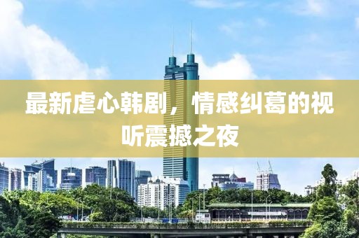 最新虐心韓劇,情感糾葛的視聽震撼之夜