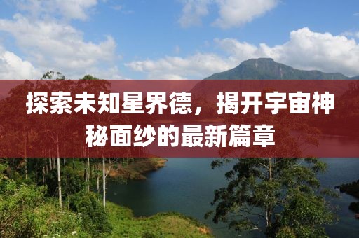 探索未知星界德,揭開宇宙神秘面紗的最新篇章