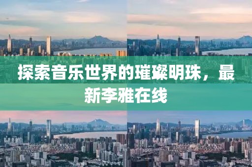 探索音樂世界的璀璨明珠,最新李雅在線