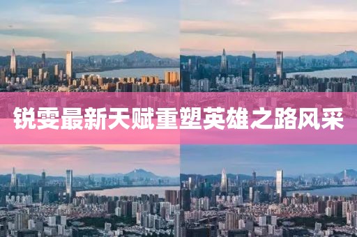 銳雯最新天賦重塑英雄之路風采