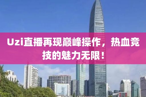 Uzi直播再現巔峰操作,熱血競技的魅力無限!