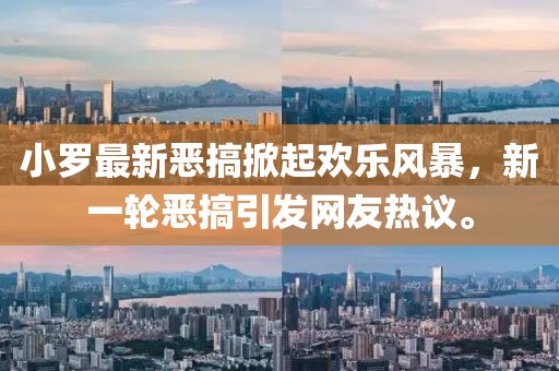 小羅最新惡搞掀起歡樂風暴,新一輪惡搞引發網友熱議。