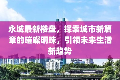 永城最新樓盤,探索城市新篇章的璀璨明珠,引領(lǐng)未來生活新趨勢