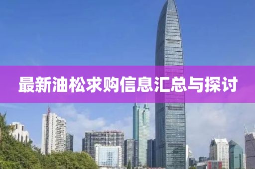 最新油松求購信息匯總與探討
