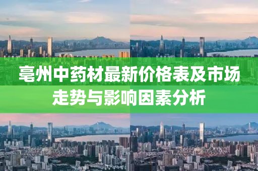 亳州中藥材最新價格表及市場走勢與影響因素分析
