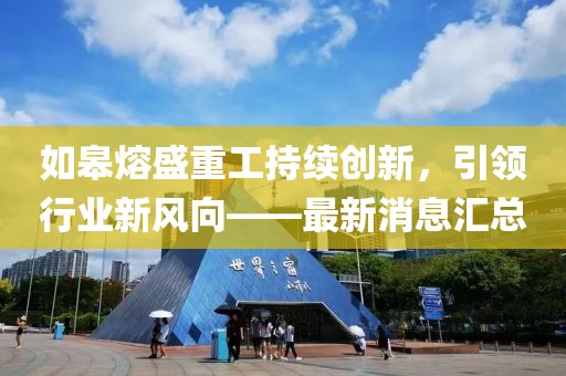 如皋熔盛重工持續創新，引領行業新風向——最新消息匯總