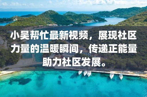 小吳幫忙最新視頻,展現社區力量的溫暖瞬間,傳遞正能量助力社區發展。