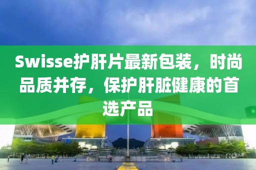Swisse護(hù)肝片最新包裝,時(shí)尚品質(zhì)并存,保護(hù)肝臟健康的首選產(chǎn)品