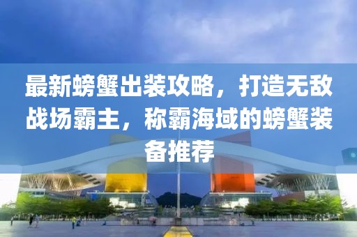 最新螃蟹出裝攻略,打造無(wú)敵戰(zhàn)場(chǎng)霸主,稱(chēng)霸海域的螃蟹裝備推薦
