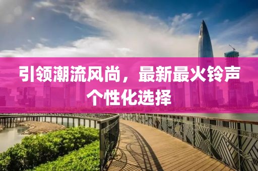 引領潮流風尚,最新最火鈴聲個性化選擇