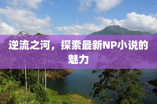 逆流之河,探索最新NP小說的魅力