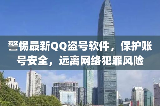 警惕最新QQ盜號軟件,保護賬號安全,遠離網絡犯罪風險
