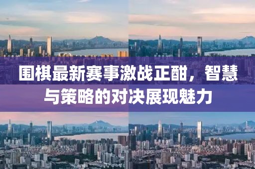 圍棋最新賽事激戰(zhàn)正酣,智慧與策略的對決展現(xiàn)魅力