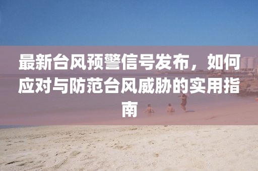最新臺風預警信號發布,如何應對與防范臺風威脅的實用指南