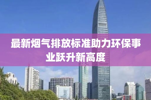 最新煙氣排放標準助力環保事業躍升新高度