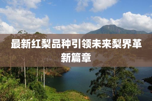 最新紅梨品種引領未來梨界革新篇章