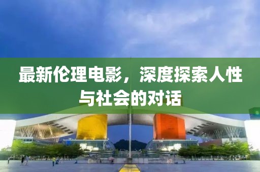 最新倫理電影,深度探索人性與社會(huì)的對(duì)話