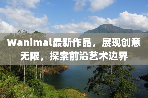 Wanimal最新作品,展現創意無限,探索前沿藝術邊界