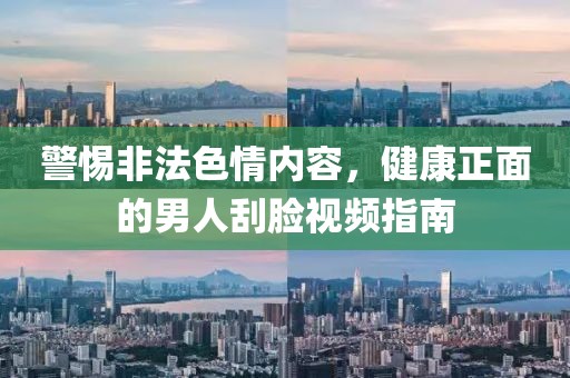 警惕非法色情內容,健康正面的男人刮臉視頻指南