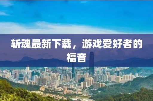 斬魂最新下載,游戲愛(ài)好者的福音