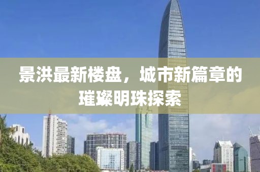 景洪最新樓盤,城市新篇章的璀璨明珠探索