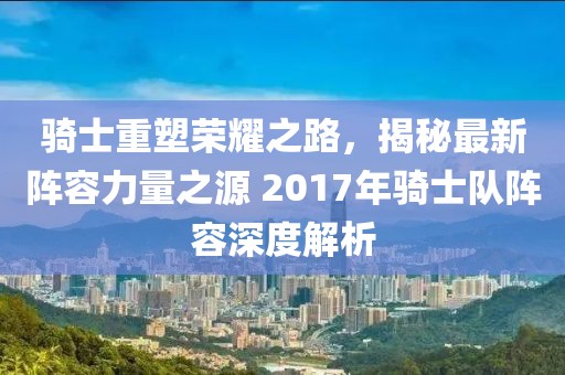 騎士重塑榮耀之路,揭秘最新陣容力量之源 2017年騎士隊陣容深度解析