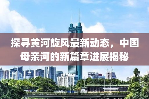 探尋黃河旋風(fēng)最新動(dòng)態(tài),中國(guó)母親河的新篇章進(jìn)展揭秘