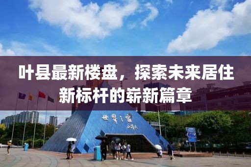 葉縣最新樓盤,探索未來居住新標桿的嶄新篇章