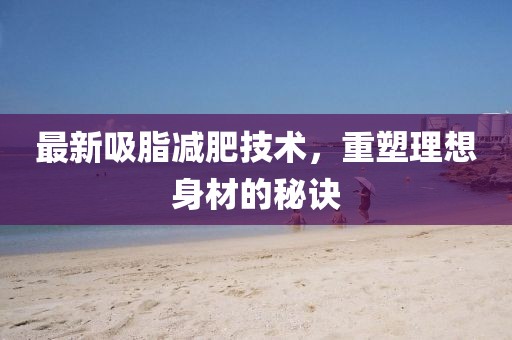最新吸脂減肥技術,重塑理想身材的秘訣