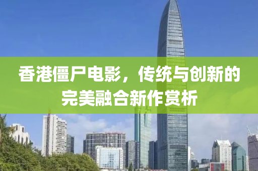 香港僵尸電影,傳統(tǒng)與創(chuàng)新的完美融合新作賞析