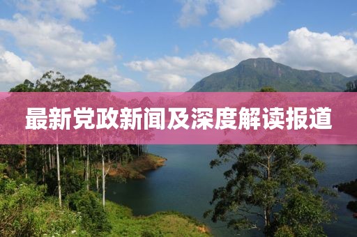 最新黨政新聞及深度解讀報(bào)道