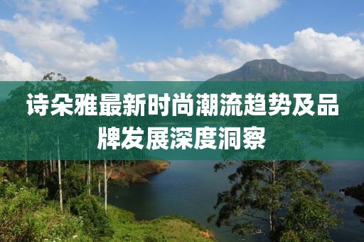 詩朵雅最新時尚潮流趨勢及品牌發(fā)展深度洞察