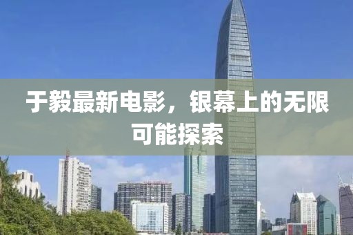 于毅最新電影,銀幕上的無限可能探索