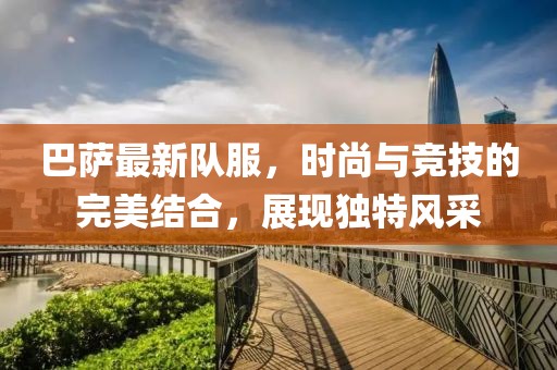 巴薩最新隊服,時尚與競技的完美結合,展現獨特風采