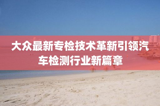 大眾最新專檢技術革新引領汽車檢測行業新篇章