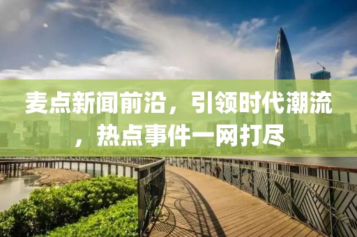 麥點(diǎn)新聞前沿,引領(lǐng)時(shí)代潮流,熱點(diǎn)事件一網(wǎng)打盡
